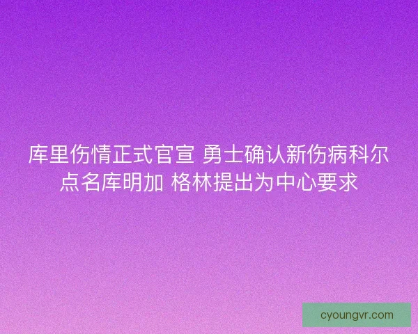 库里伤情正式官宣 勇士确认新伤病科尔点名库明加 格林提出为中心要求