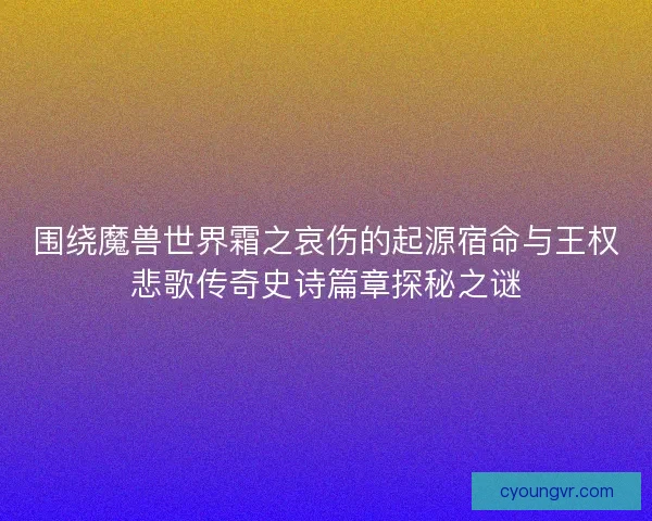 围绕魔兽世界霜之哀伤的起源宿命与王权悲歌传奇史诗篇章探秘之谜