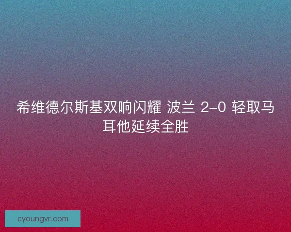 希维德尔斯基双响闪耀 波兰 2-0 轻取马耳他延续全胜