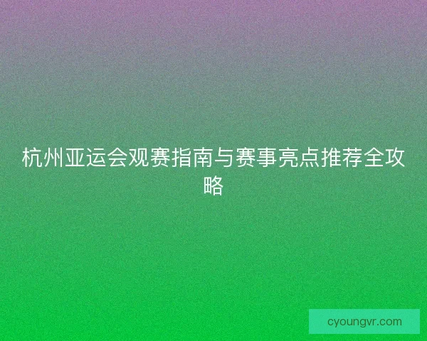 杭州亚运会观赛指南与赛事亮点推荐全攻略