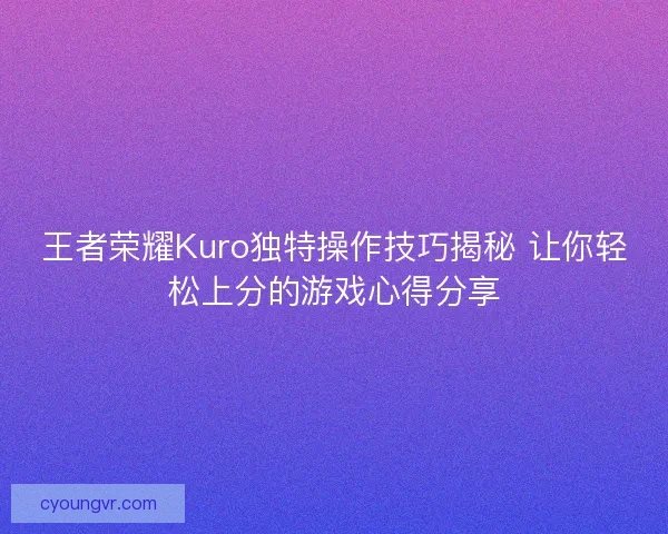 王者荣耀Kuro独特操作技巧揭秘 让你轻松上分的游戏心得分享