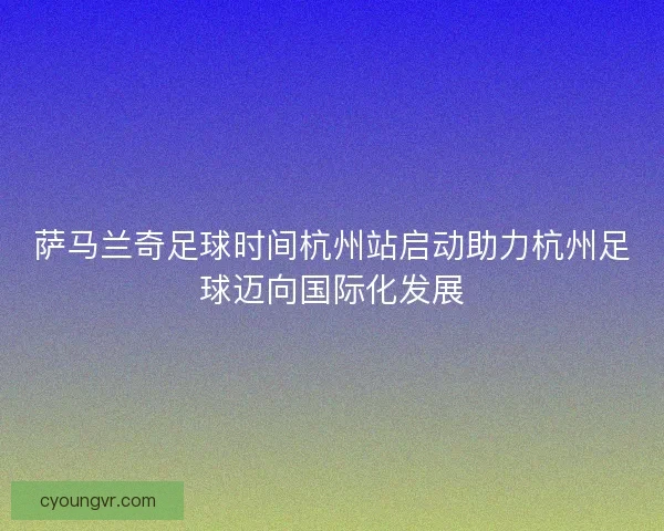 萨马兰奇足球时间杭州站启动助力杭州足球迈向国际化发展