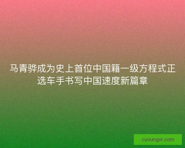 马青骅成为史上首位中国籍一级方程式正选车手书写中国速度新篇章