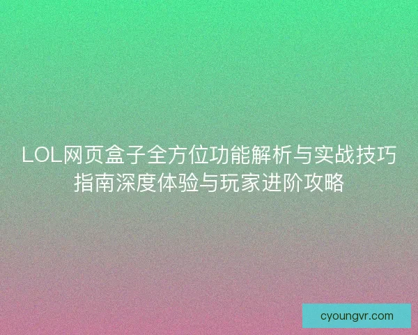 LOL网页盒子全方位功能解析与实战技巧指南深度体验与玩家进阶攻略